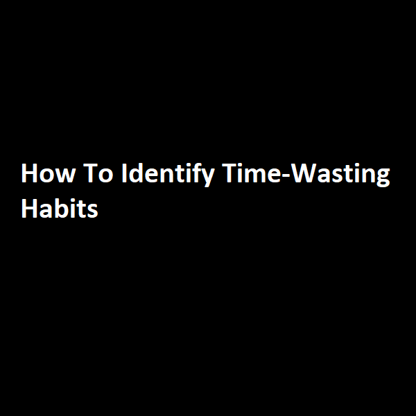 How To Identify Time-Wasting Habits
